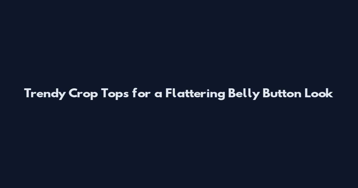 Trendy Crop Tops for a Flattering Belly Button Look