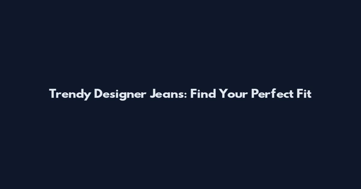 Trendy Designer Jeans: Find Your Perfect Fit