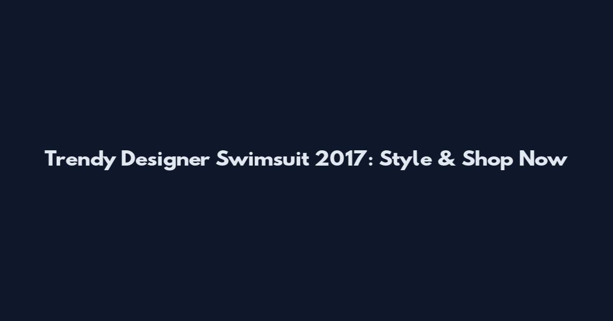 Trendy Designer Swimsuit 2017: Style & Shop Now