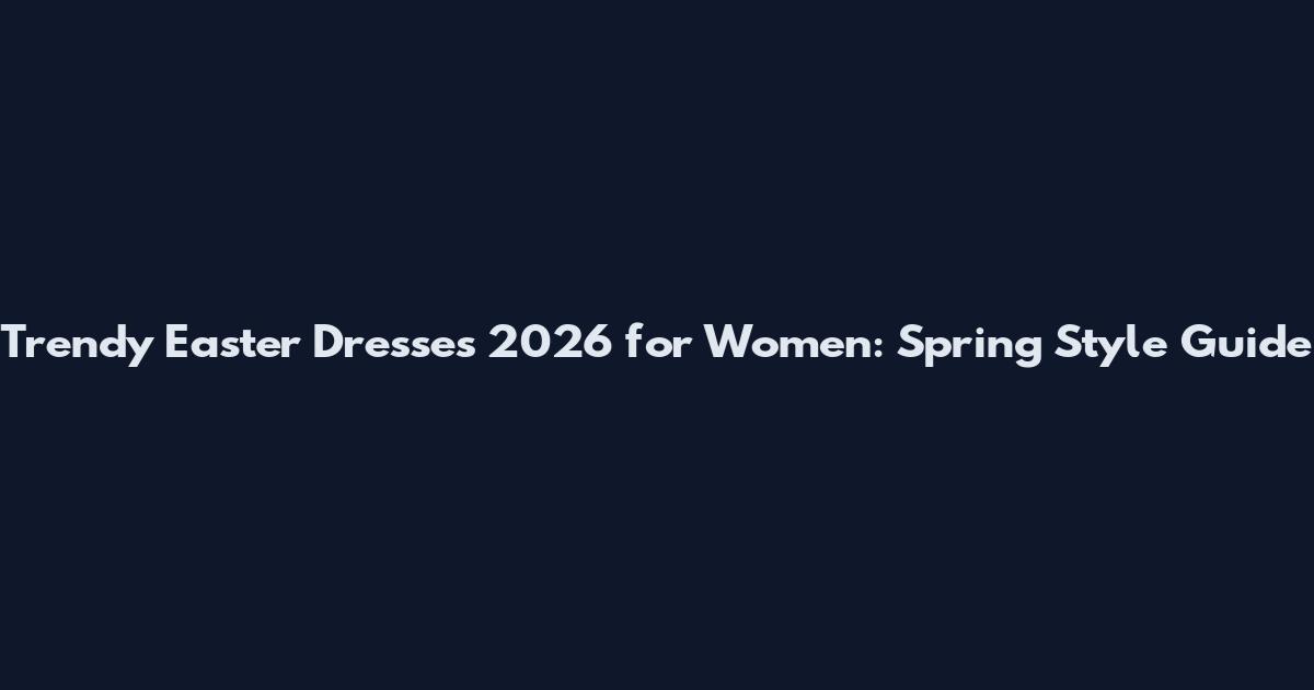 Trendy Easter Dresses 2026 for Women: Spring Style Guide