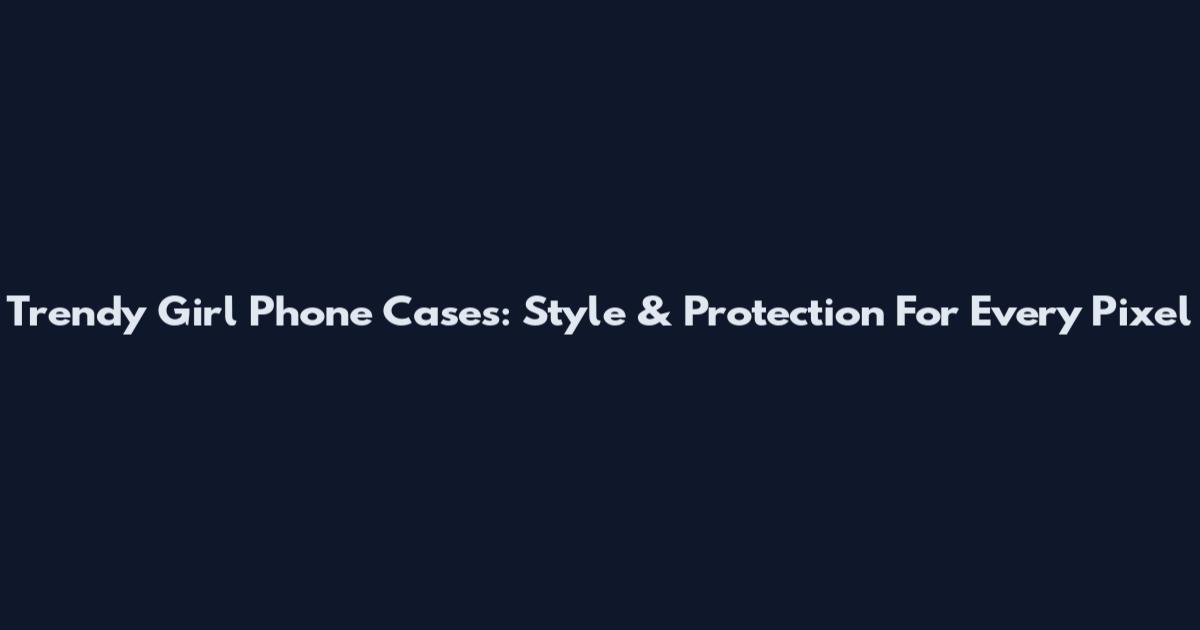 Trendy Girl Phone Cases: Style & Protection For Every Pixel