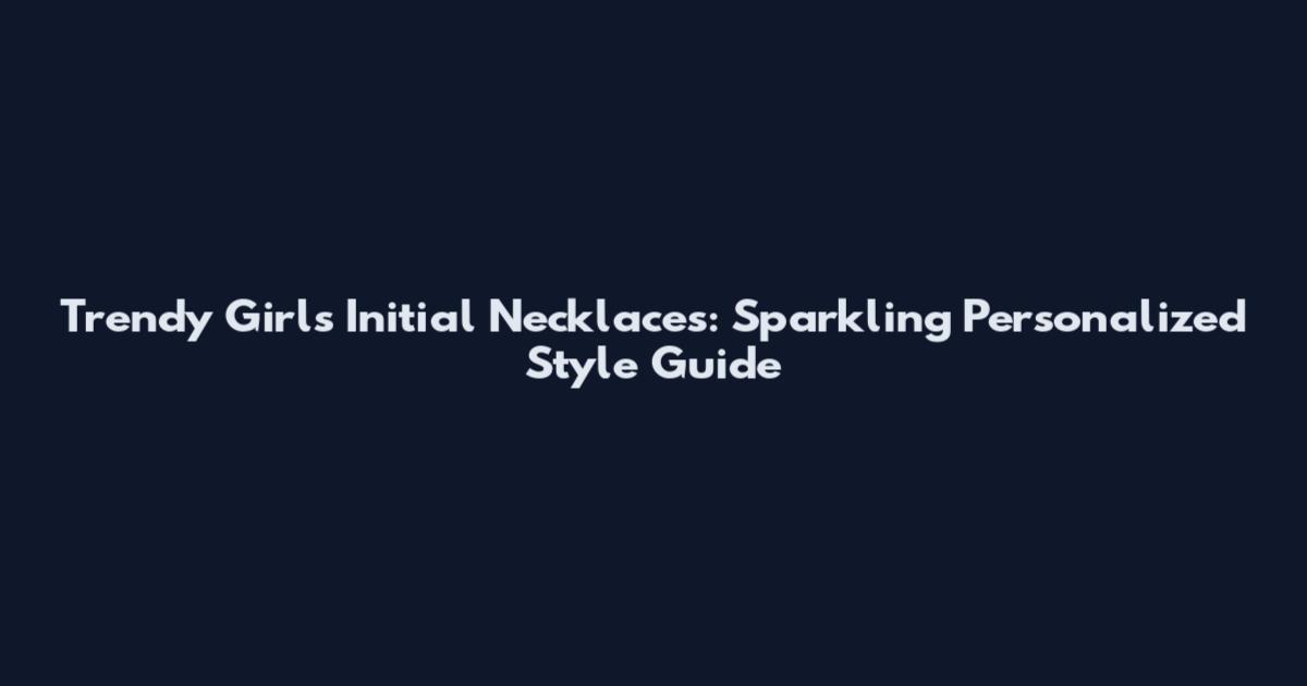 Trendy Girls Initial Necklaces: Sparkling Personalized Style Guide