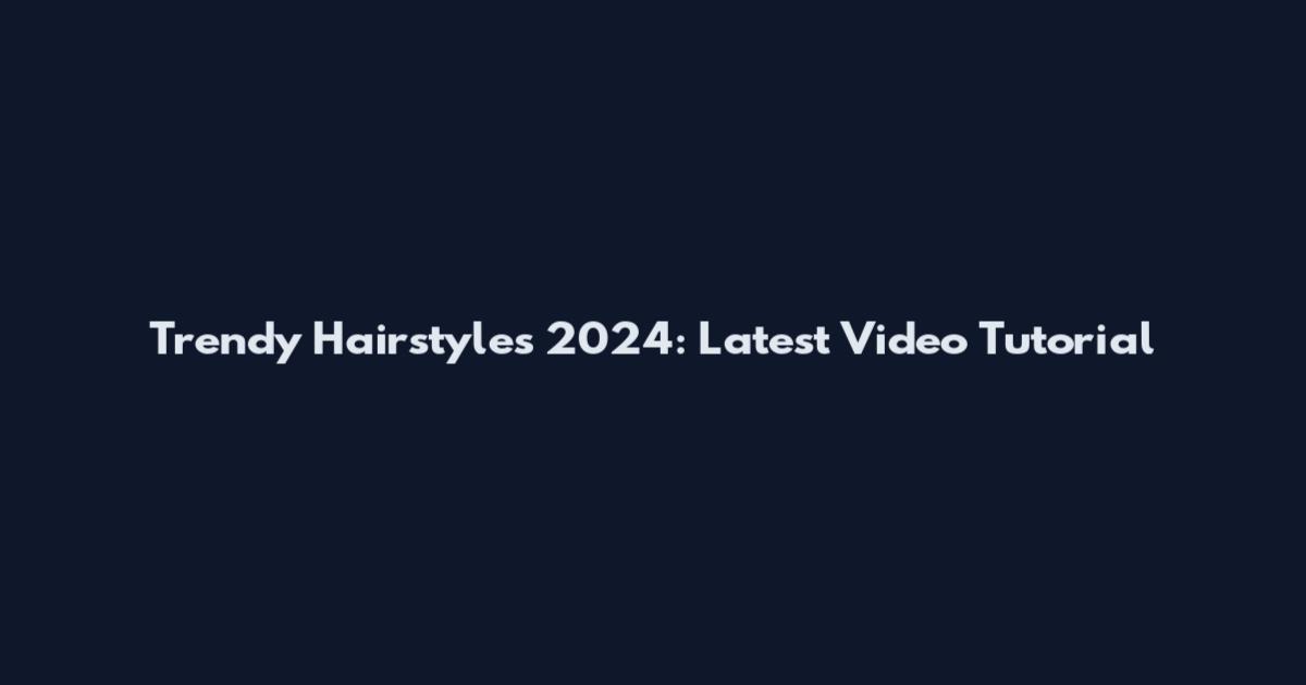 Trendy Hairstyles 2024: Latest Video Tutorial