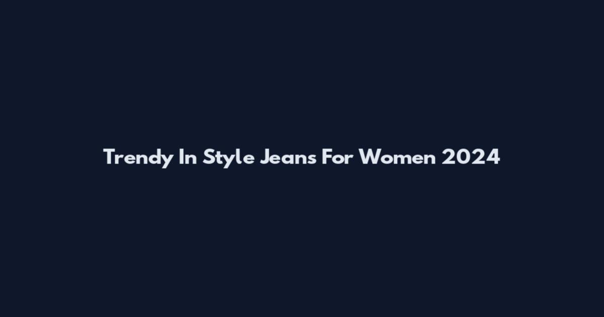 Trendy In Style Jeans For Women 2024