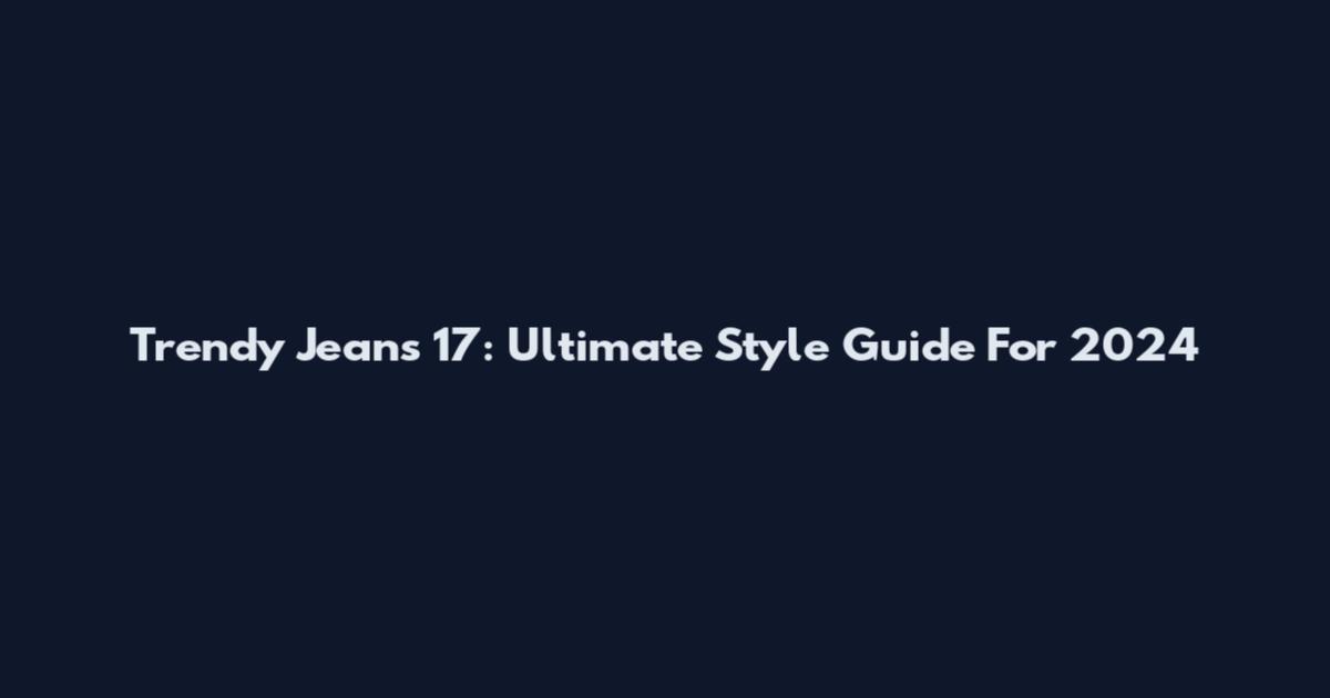 Trendy Jeans 17: Ultimate Style Guide For 2024