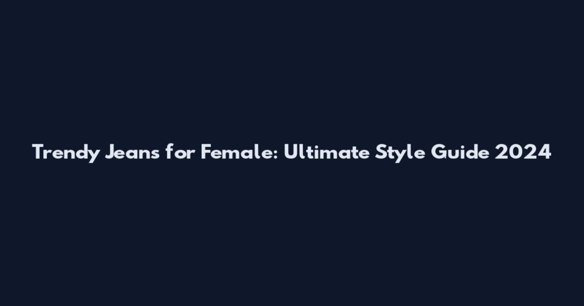 Trendy Jeans for Female: Ultimate Style Guide 2024