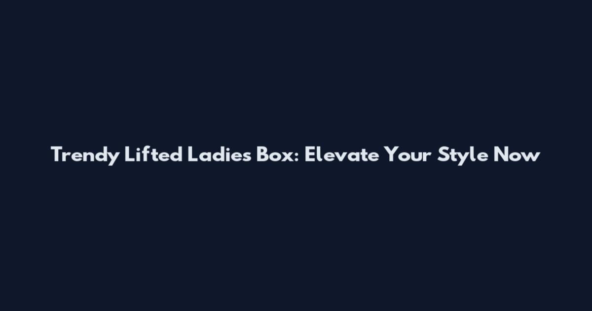 Trendy Lifted Ladies Box: Elevate Your Style Now