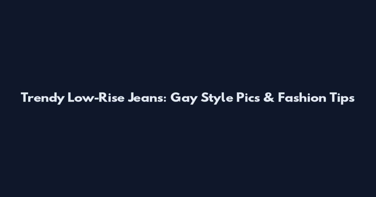 Trendy Low-Rise Jeans: Gay Style Pics & Fashion Tips