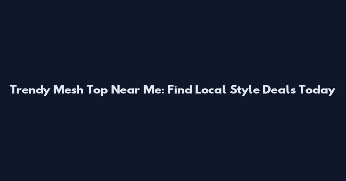 Trendy Mesh Top Near Me: Find Local Style Deals Today
