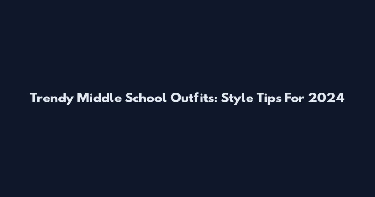 Trendy Middle School Outfits: Style Tips For 2024