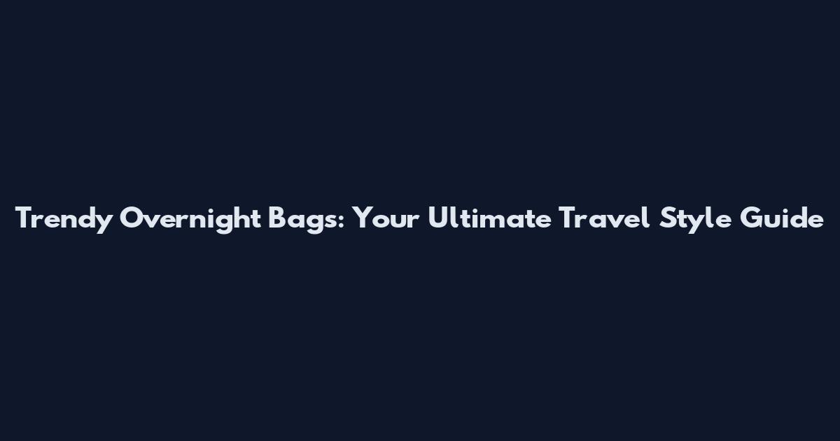 Trendy Overnight Bags: Your Ultimate Travel Style Guide