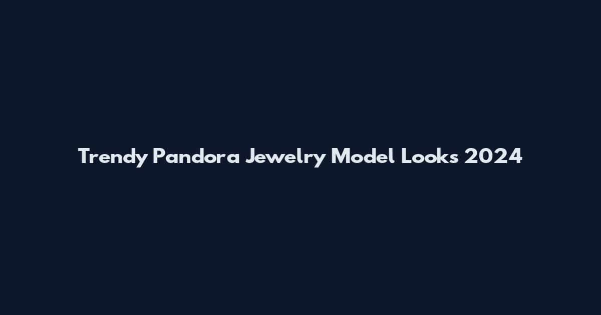 Trendy Pandora Jewelry Model Looks 2024
