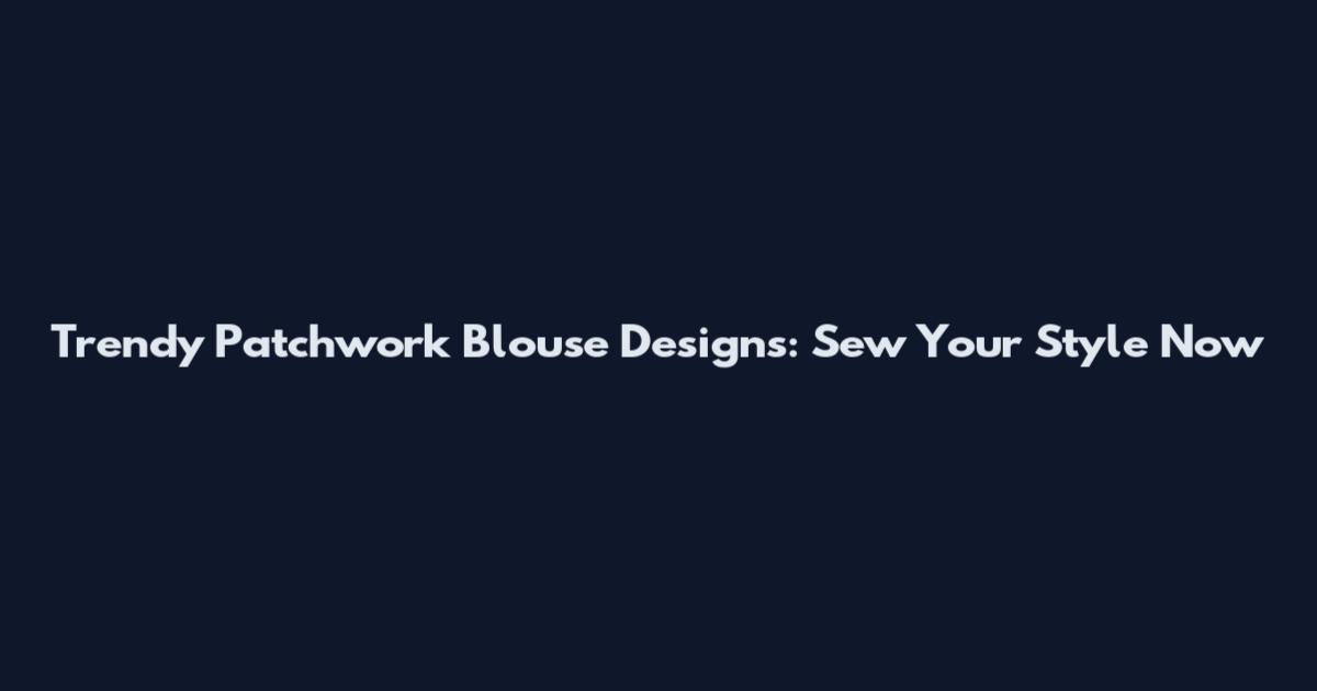 Trendy Patchwork Blouse Designs: Sew Your Style Now