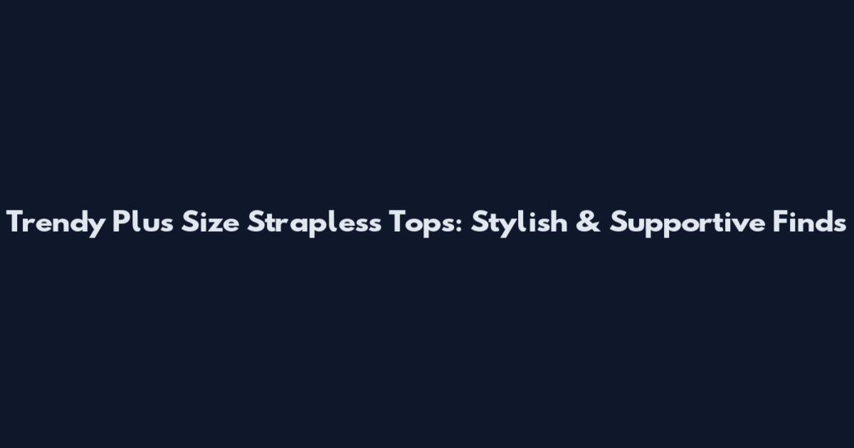 Trendy Plus Size Strapless Tops: Stylish & Supportive Finds