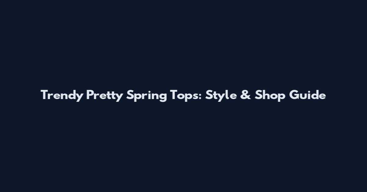 Trendy Pretty Spring Tops: Style & Shop Guide