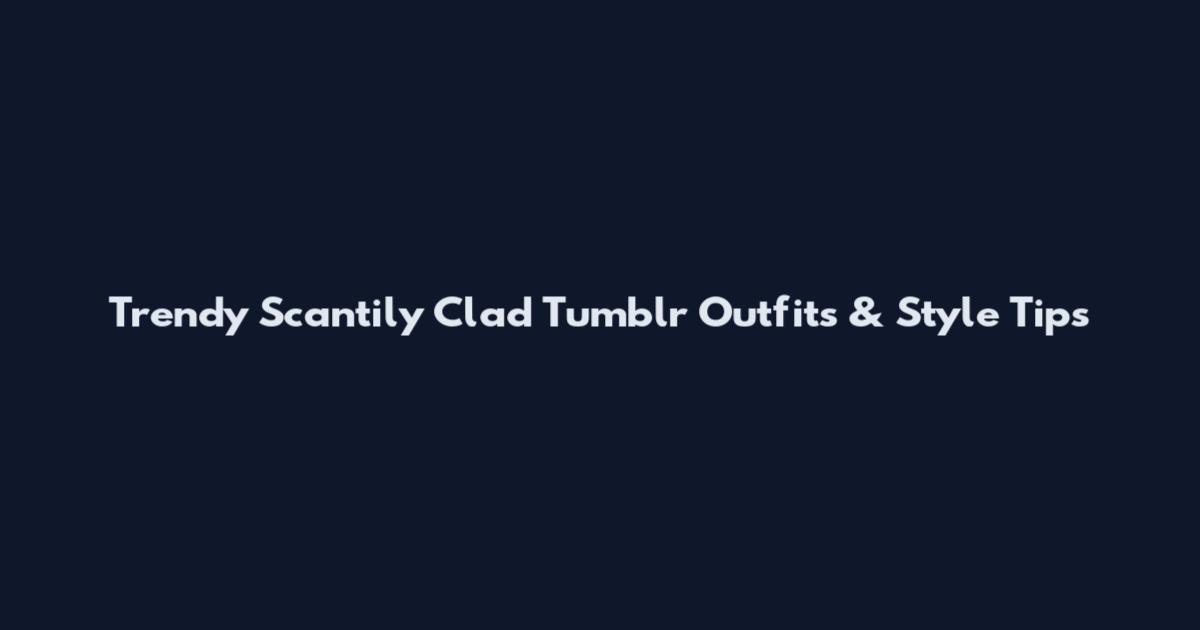 Trendy Scantily Clad Tumblr Outfits & Style Tips