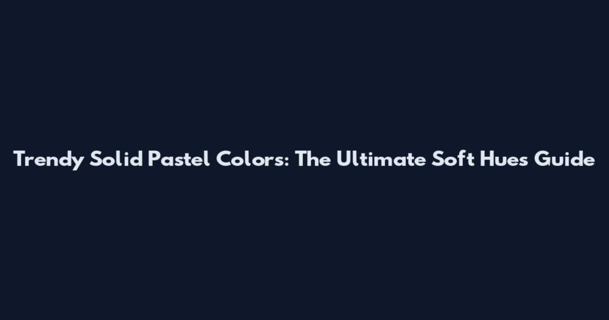 Trendy Solid Pastel Colors: The Ultimate Soft Hues Guide