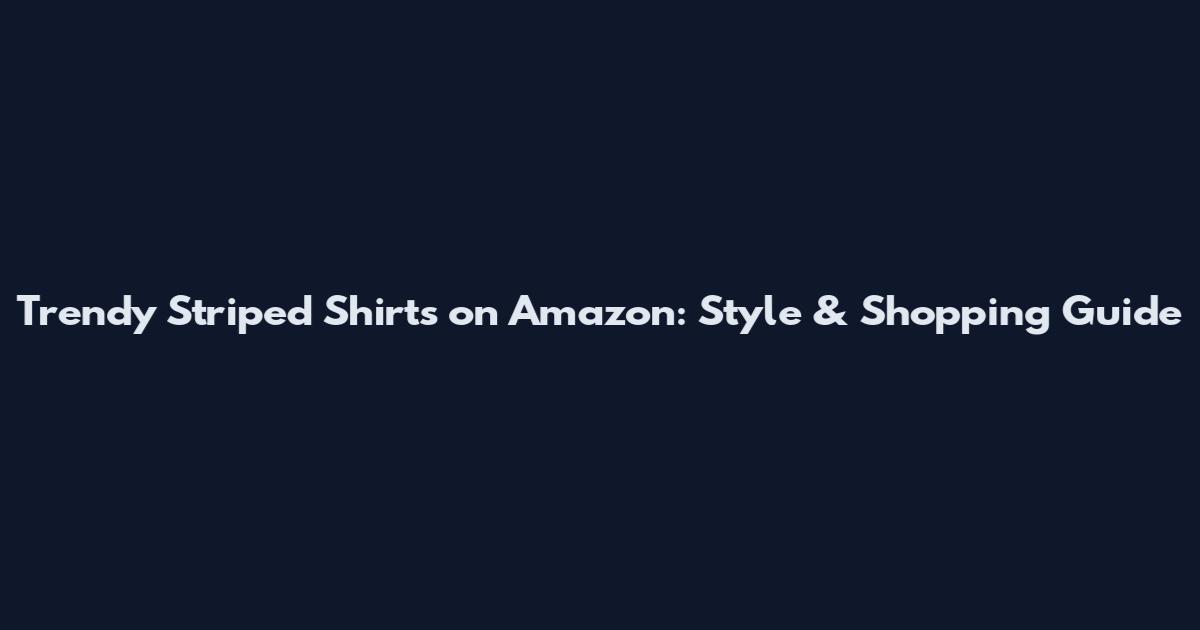 Trendy Striped Shirts on Amazon: Style & Shopping Guide