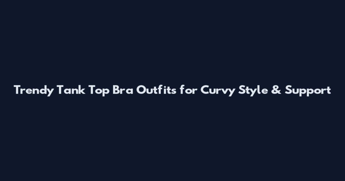 Trendy Tank Top Bra Outfits for Curvy Style & Support