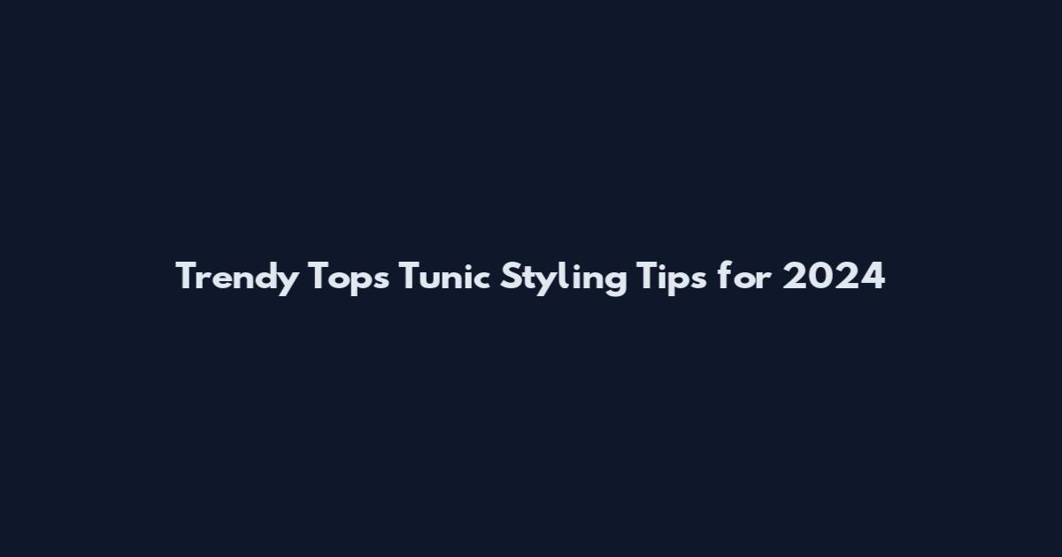 Trendy Tops Tunic Styling Tips for 2024