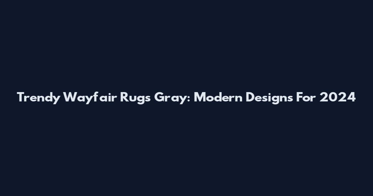 Trendy Wayfair Rugs Gray: Modern Designs For 2024