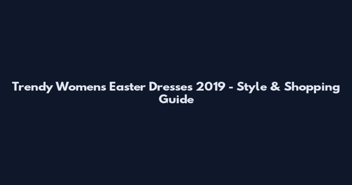 Trendy Womens Easter Dresses 2019 - Style & Shopping Guide