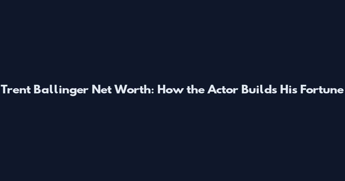 Trent Ballinger Net Worth: How the Actor Builds His Fortune