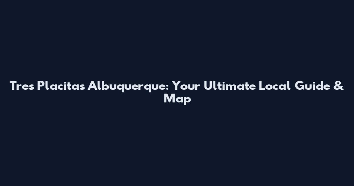Tres Placitas Albuquerque: Your Ultimate Local Guide & Map