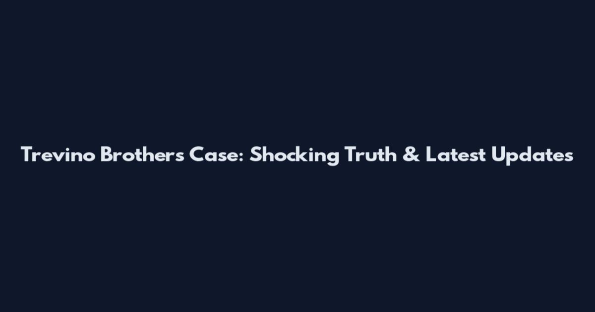 Trevino Brothers Case: Shocking Truth & Latest Updates