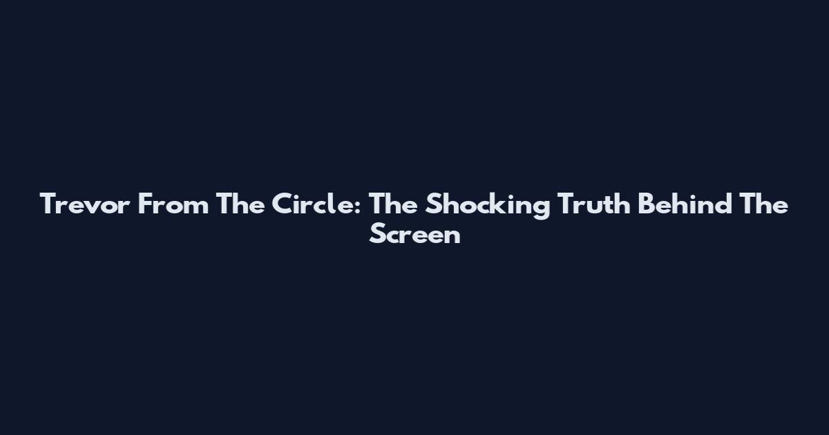 Trevor From The Circle: The Shocking Truth Behind The Screen