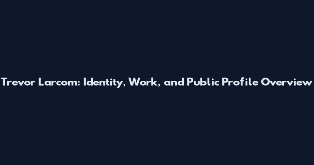 Trevor Larcom: Identity, Work, and Public Profile Overview