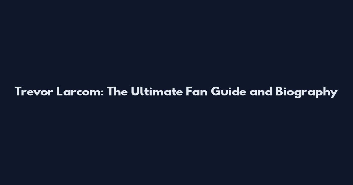 Trevor Larcom: The Ultimate Fan Guide and Biography