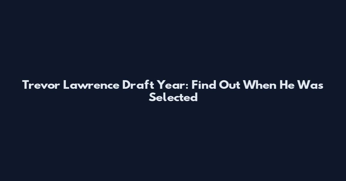 Trevor Lawrence Draft Year: Find Out When He Was Selected