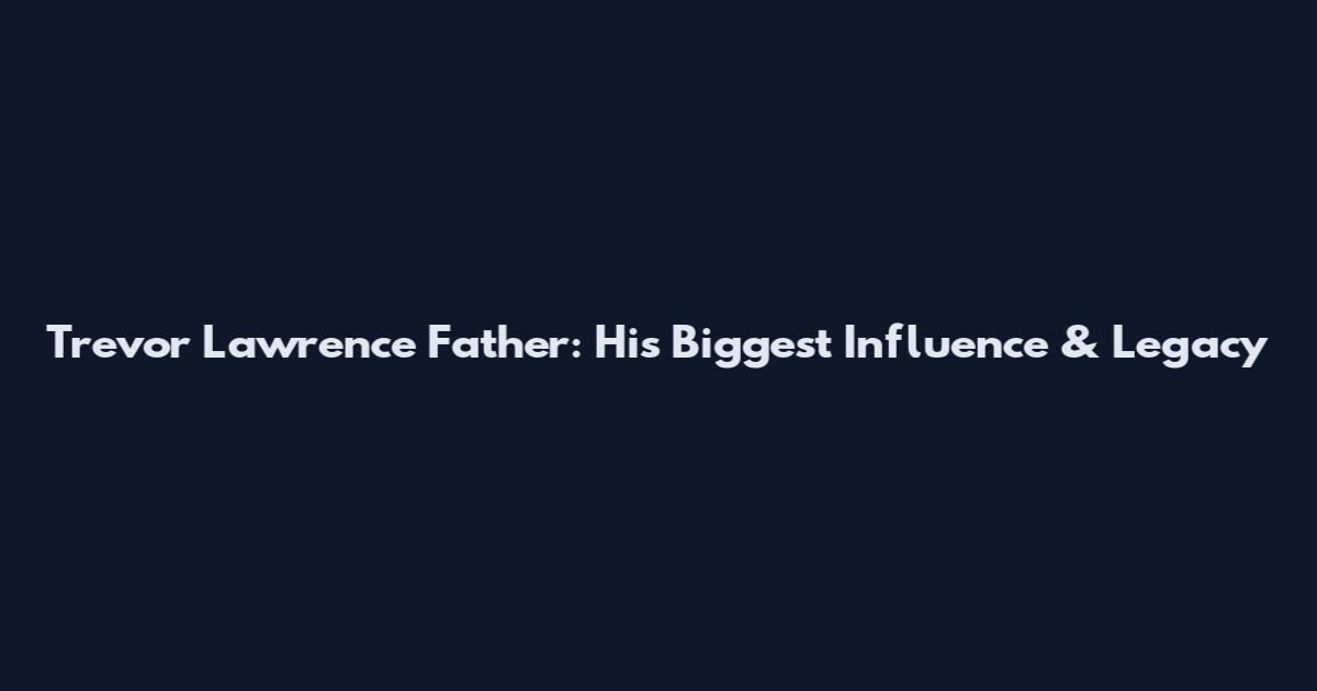 Trevor Lawrence Father: His Biggest Influence & Legacy