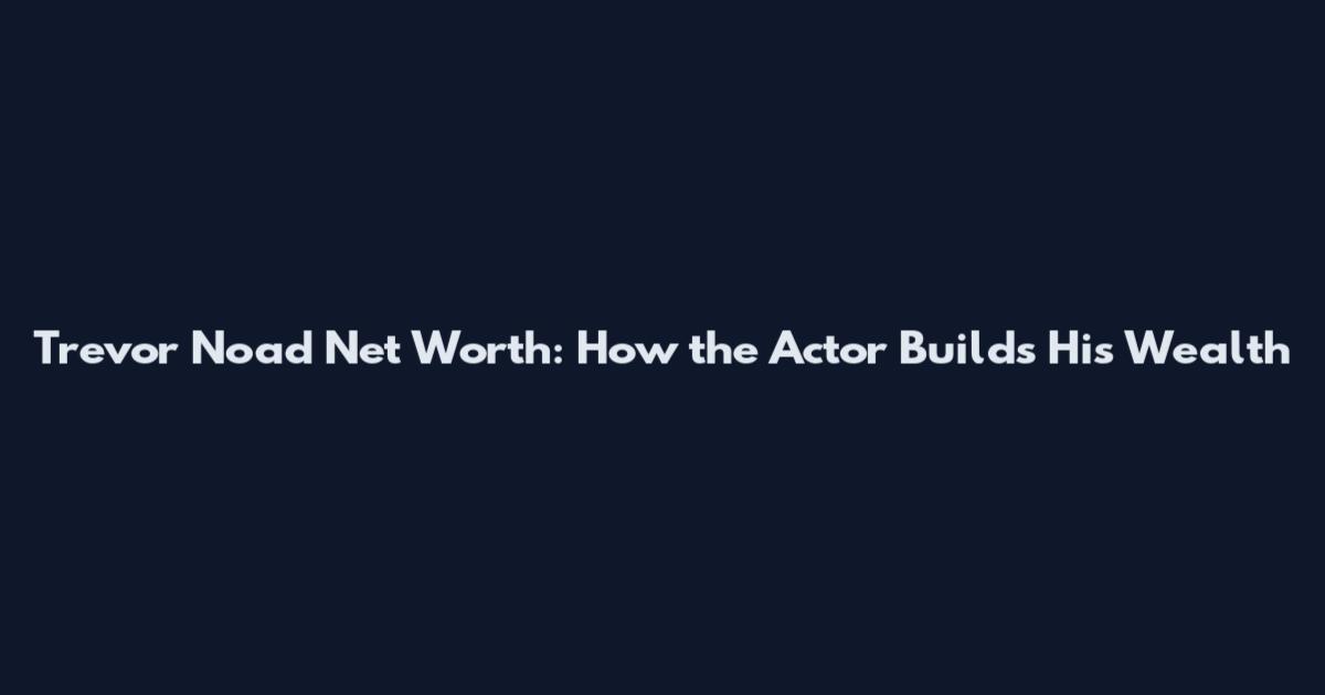 Trevor Noad Net Worth: How the Actor Builds His Wealth