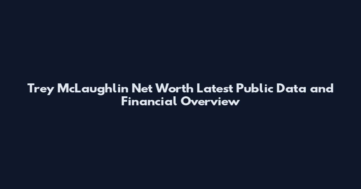 Trey McLaughlin Net Worth Latest Public Data and Financial Overview