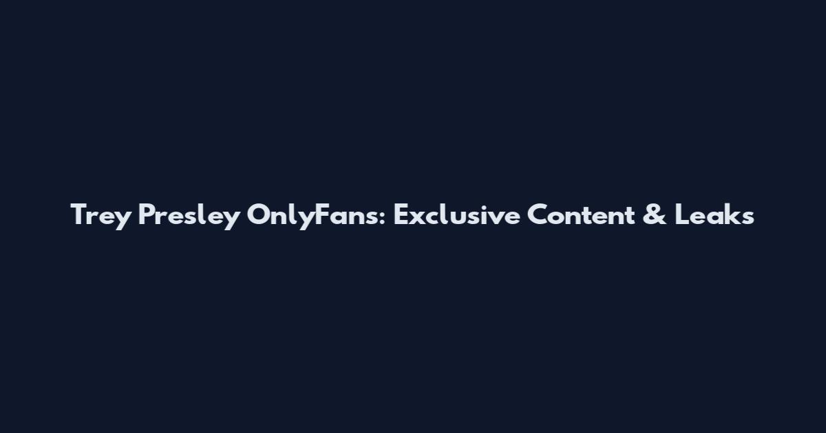 Trey Presley OnlyFans: Exclusive Content & Leaks