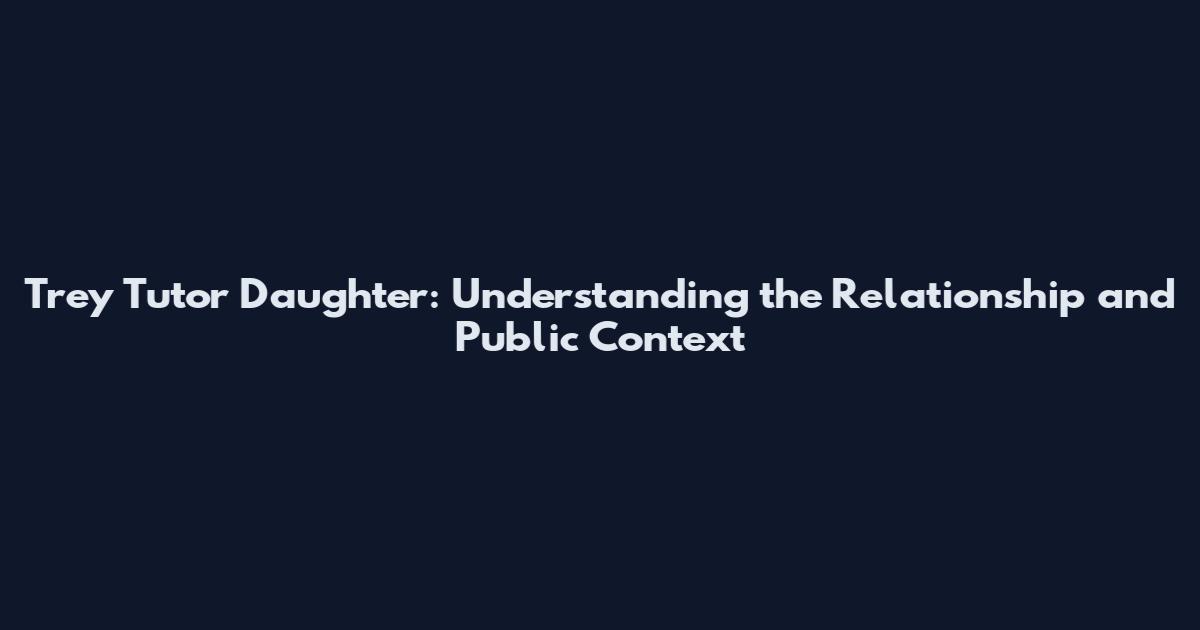 Trey Tutor Daughter: Understanding the Relationship and Public Context