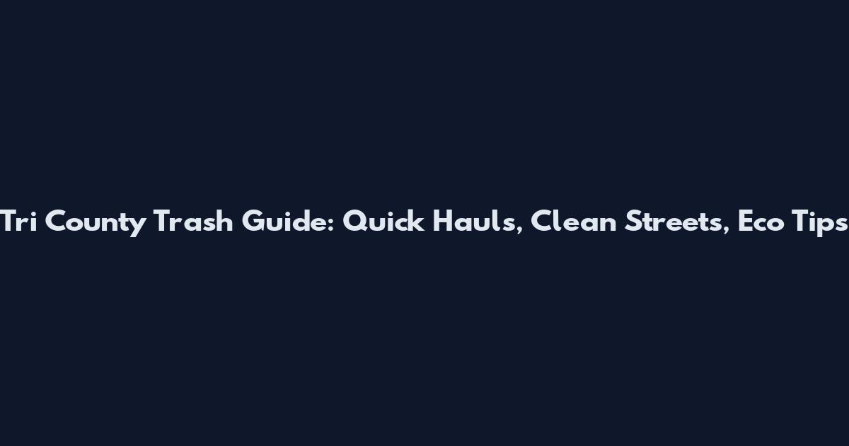 Tri County Trash Guide: Quick Hauls, Clean Streets, Eco Tips