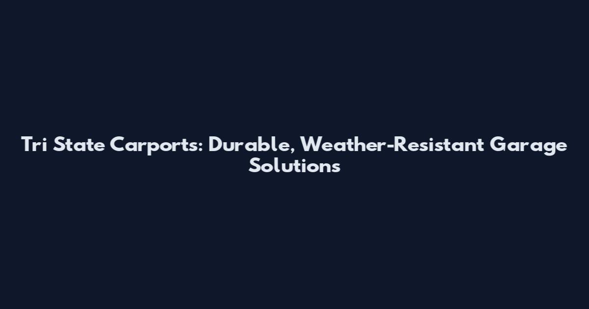 Tri State Carports: Durable, Weather-Resistant Garage Solutions