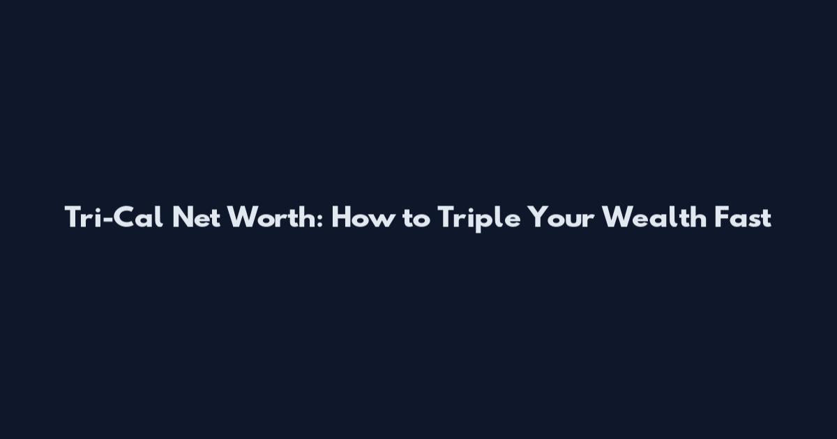 Tri-Cal Net Worth: How to Triple Your Wealth Fast