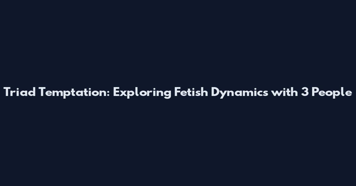 Triad Temptation: Exploring Fetish Dynamics with 3 People