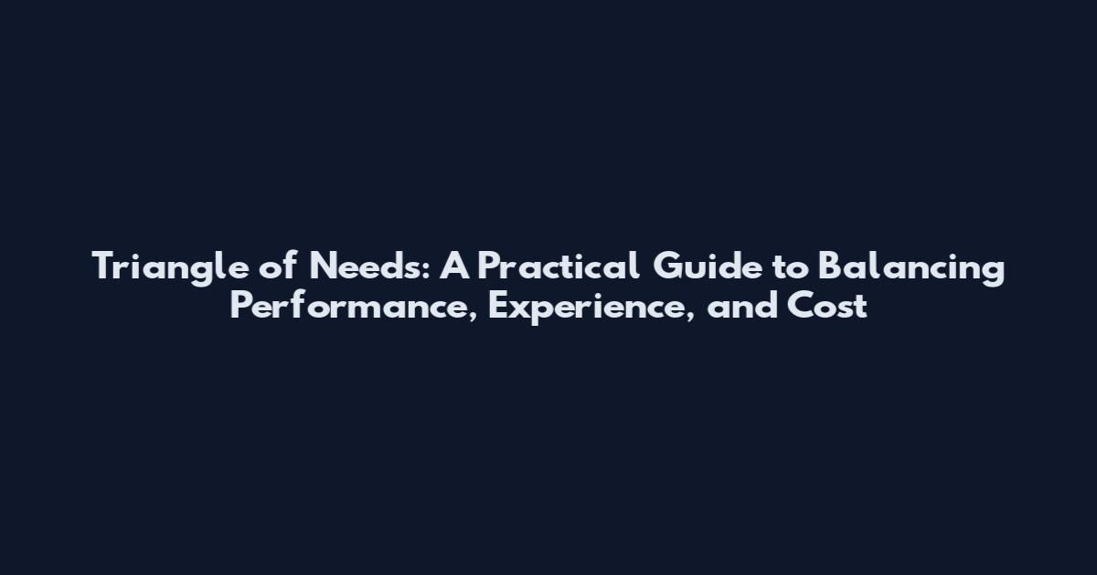 Triangle of Needs: A Practical Guide to Balancing Performance, Experience, and Cost