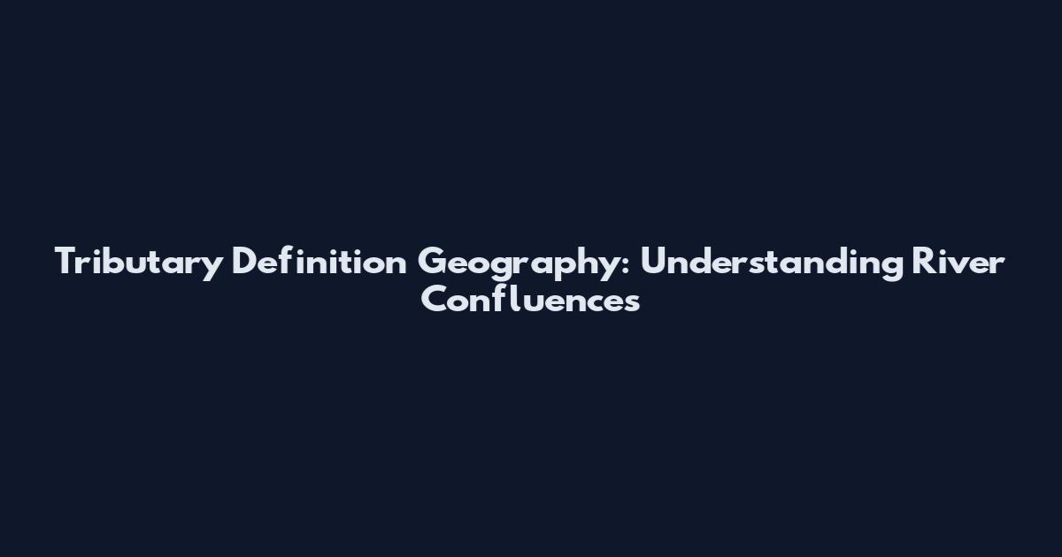 Tributary Definition Geography: Understanding River Confluences