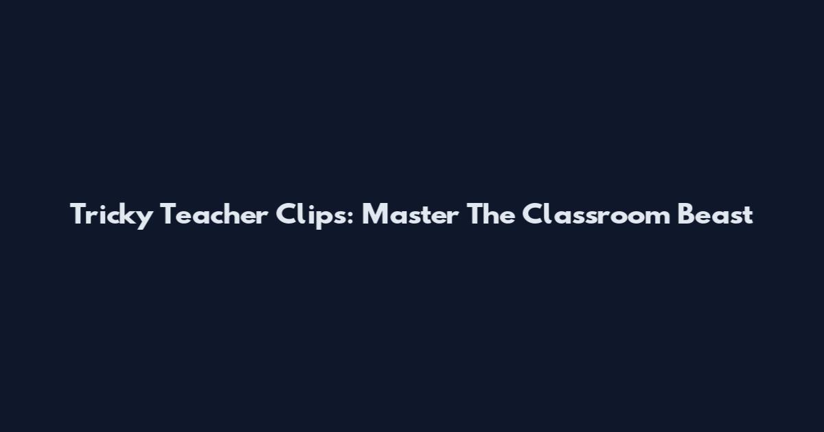 Tricky Teacher Clips: Master The Classroom Beast