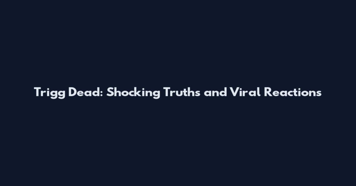 Trigg Dead: Shocking Truths and Viral Reactions