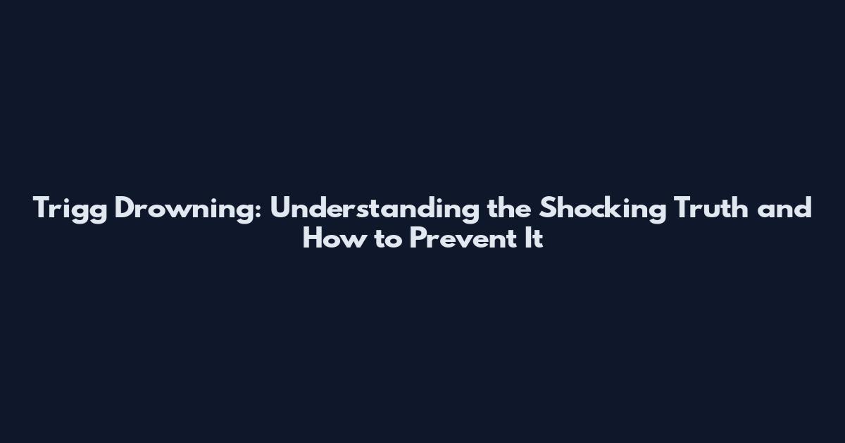 Trigg Drowning: Understanding the Shocking Truth and How to Prevent It