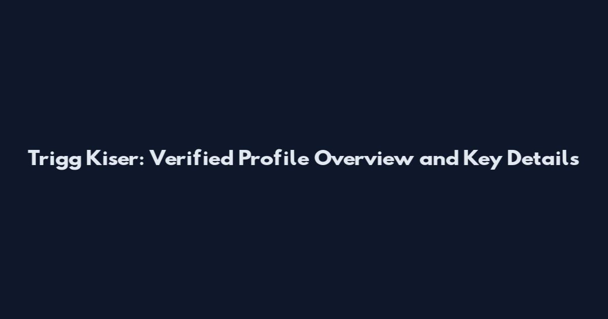 Trigg Kiser: Verified Profile Overview and Key Details