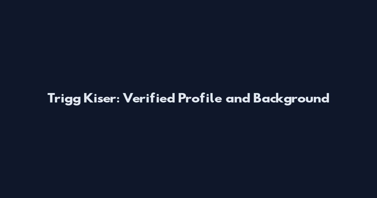 Trigg Kiser: Verified Profile and Background