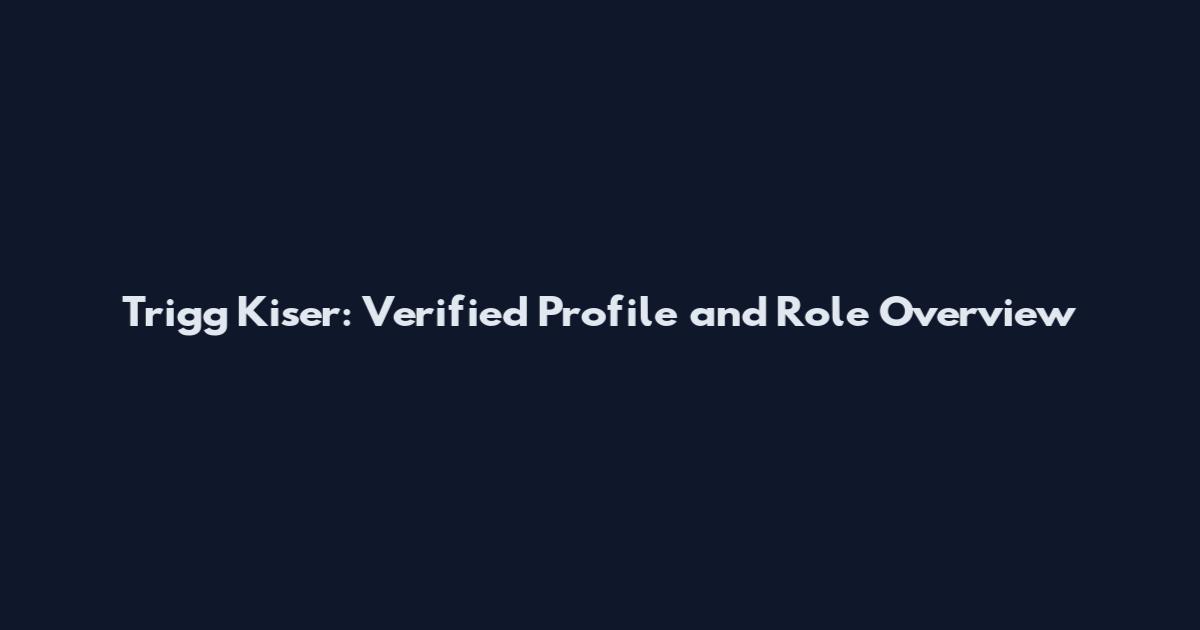 Trigg Kiser: Verified Profile and Role Overview